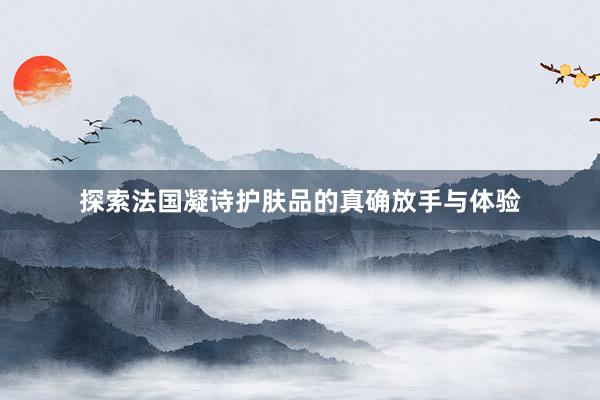 探索法国凝诗护肤品的真确放手与体验