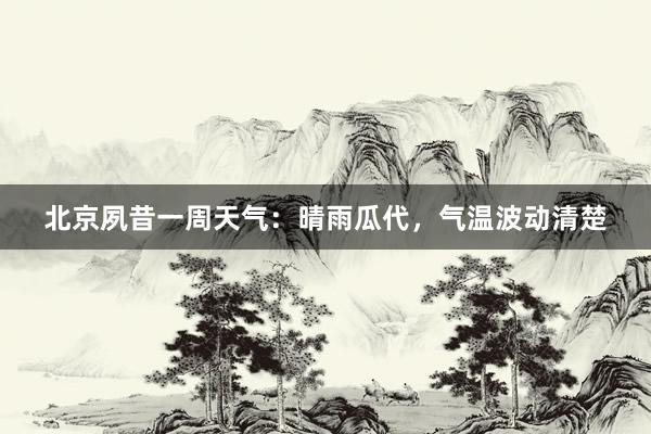 北京夙昔一周天气：晴雨瓜代，气温波动清楚