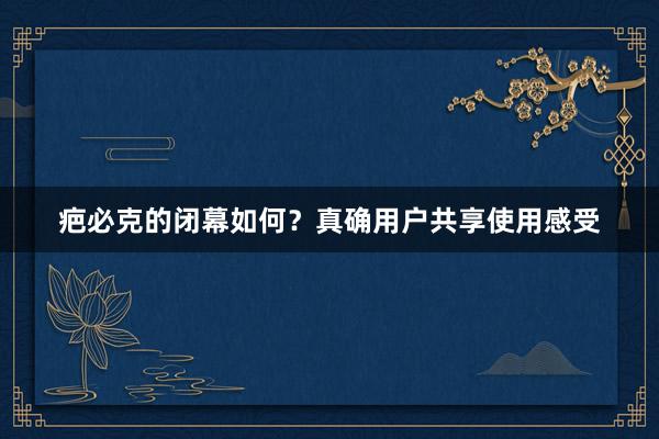 疤必克的闭幕如何？真确用户共享使用感受