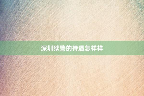 深圳狱警的待遇怎样样