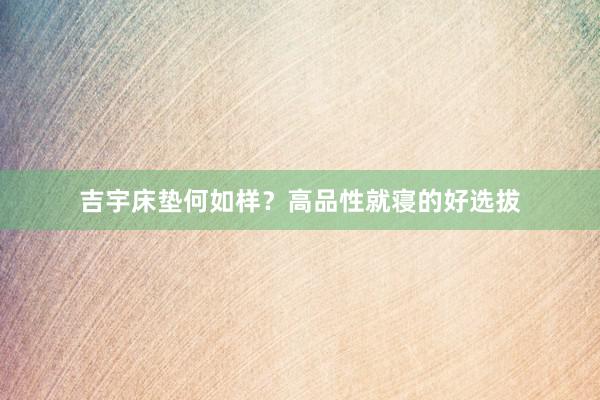 吉宇床垫何如样？高品性就寝的好选拔