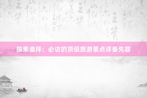 探索迪拜：必访的顶级旅游景点详备先容