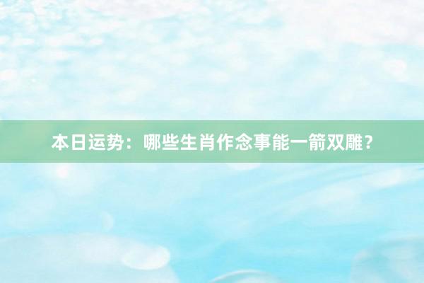 本日运势：哪些生肖作念事能一箭双雕？